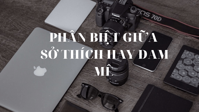 Phân biệt khái niệm đam mê hay sở thích nhất thời