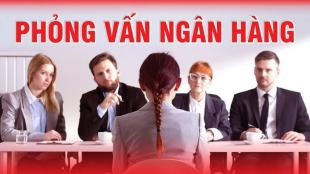 [Bỏ túi] Các câu hỏi phỏng vấn ngân hàng chuẩn nhất 2021